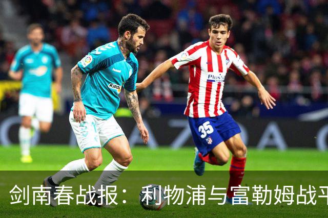 剑南春战报：利物浦与富勒姆战平，穆尼奥斯表现突出